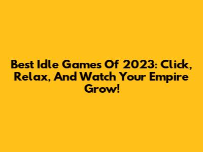 Best Idle Games Of 2023: Click, Relax, And Watch Your Empire Grow!