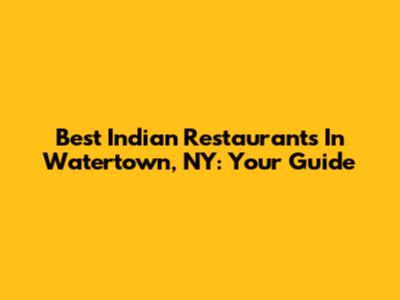 Best Indian Restaurants In Watertown, NY: Your Guide