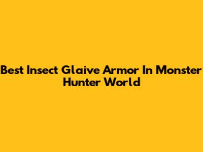 Best Insect Glaive Armor In Monster Hunter World