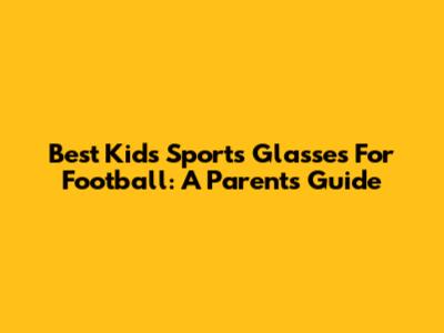 Best Kids' Sports Glasses For Football: A Parent's Guide