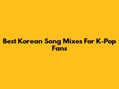Best Korean Song Mixes For K-Pop Fans