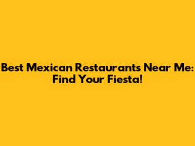 Best Mexican Restaurants Near Me: Find Your Fiesta!