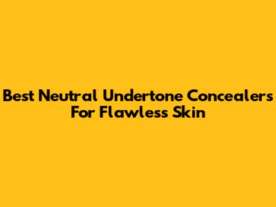 Best Neutral Undertone Concealers For Flawless Skin