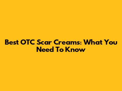 Best OTC Scar Creams: What You Need To Know