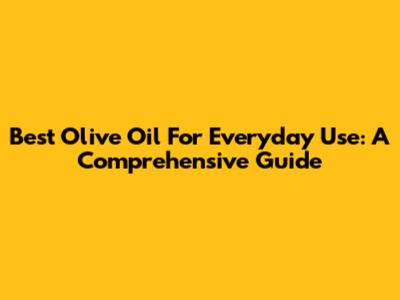 Best Olive Oil For Everyday Use: A Comprehensive Guide