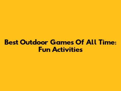 Best Outdoor Games Of All Time: Fun Activities