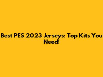Best PES 2023 Jerseys: Top Kits You Need!
