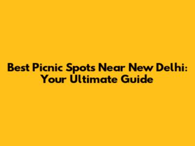 Best Picnic Spots Near New Delhi: Your Ultimate Guide