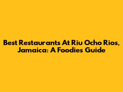 Best Restaurants At Riu Ocho Rios, Jamaica: A Foodie's Guide