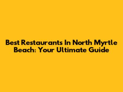 Best Restaurants In North Myrtle Beach: Your Ultimate Guide