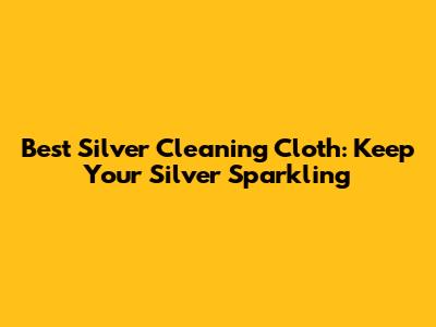 Best Silver Cleaning Cloth: Keep Your Silver Sparkling