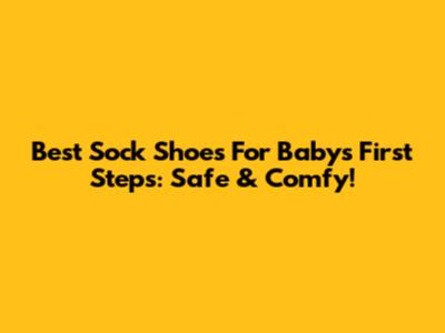 Best Sock Shoes For Baby's First Steps: Safe & Comfy!