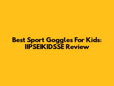 Best Sport Goggles For Kids: IIPSEIKIDSSE Review