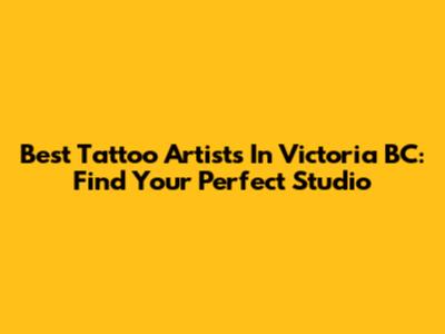 Best Tattoo Artists In Victoria BC: Find Your Perfect Studio