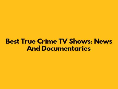 Best True Crime TV Shows: News And Documentaries
