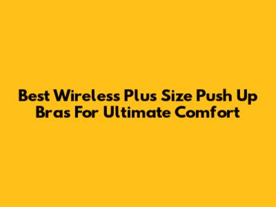 Best Wireless Plus Size Push Up Bras For Ultimate Comfort