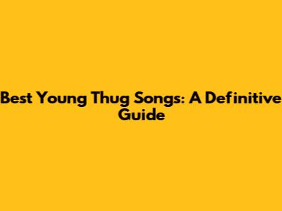 Best Young Thug Songs: A Definitive Guide