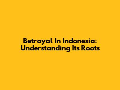 Betrayal In Indonesia: Understanding Its Roots