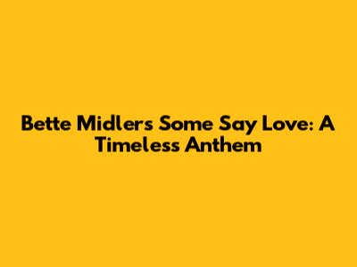 Bette Midler's 'Some Say Love': A Timeless Anthem