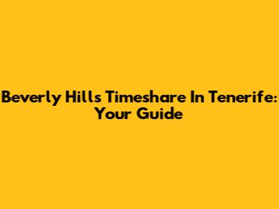 Beverly Hills Timeshare In Tenerife: Your Guide