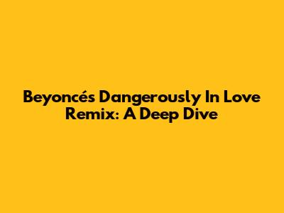Beyoncé's Dangerously In Love Remix: A Deep Dive