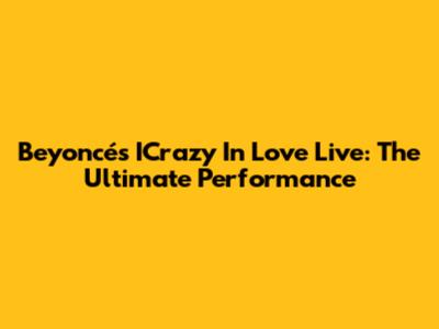 Beyoncé's ICrazy In Love Live: The Ultimate Performance