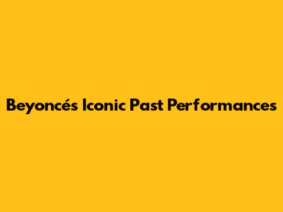 Beyoncé's Iconic Past Performances