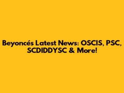 Beyoncé's Latest News: OSCIS, PSC, SCDIDDYSC & More!