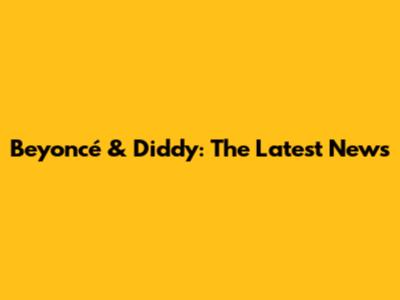 Beyoncé & Diddy: The Latest News
