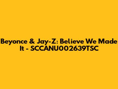 Beyonce & Jay-Z: Believe We Made It - SCCANU002639TSC