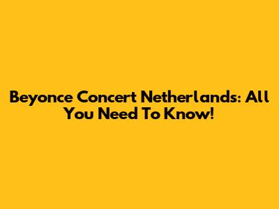 Beyonce Concert Netherlands: All You Need To Know!