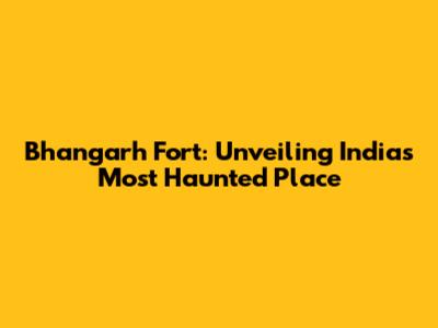 Bhangarh Fort: Unveiling India's Most Haunted Place