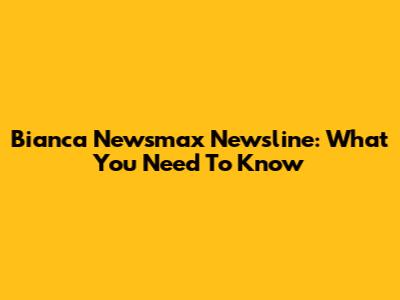 Bianca Newsmax Newsline: What You Need To Know