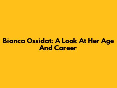 Bianca Ossidat: A Look At Her Age And Career