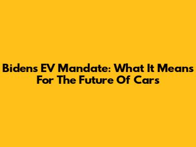 Biden's EV Mandate: What It Means For The Future Of Cars
