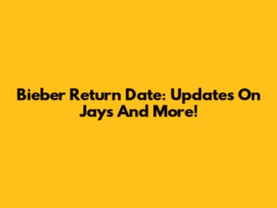 Bieber Return Date: Updates On Jays And More!