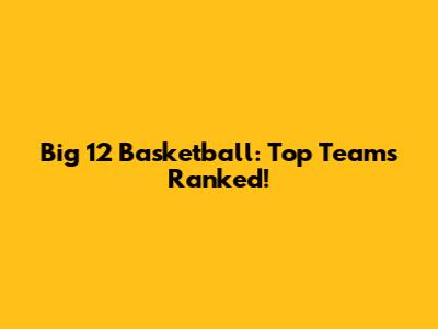 Big 12 Basketball: Top Teams Ranked!