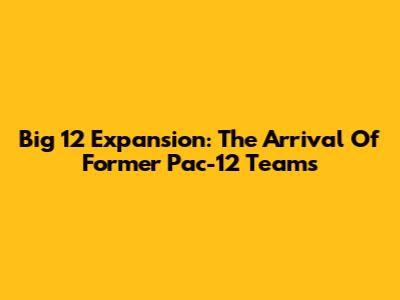 Big 12 Expansion: The Arrival Of Former Pac-12 Teams