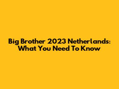Big Brother 2023 Netherlands: What You Need To Know
