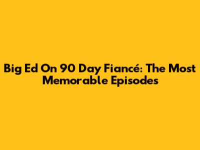 Big Ed On 90 Day Fiancé: The Most Memorable Episodes