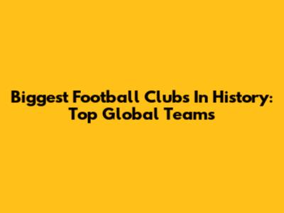 Biggest Football Clubs In History: Top Global Teams