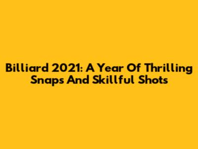 Billiard 2021: A Year Of Thrilling Snaps And Skillful Shots