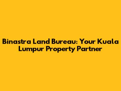 Binastra Land Bureau: Your Kuala Lumpur Property Partner