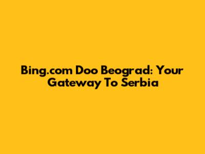 Bing.com Doo Beograd: Your Gateway To Serbia
