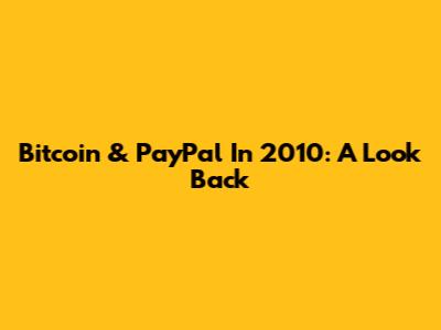 Bitcoin & PayPal In 2010: A Look Back