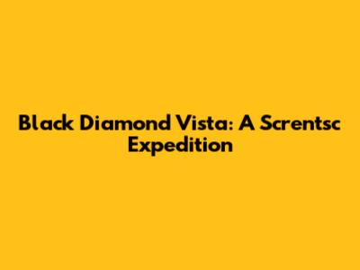 Black Diamond Vista: A Screntsc Expedition