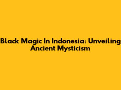 Black Magic In Indonesia: Unveiling Ancient Mysticism