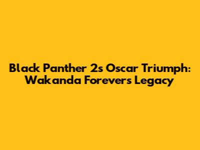 Black Panther 2's Oscar Triumph: Wakanda Forever's Legacy