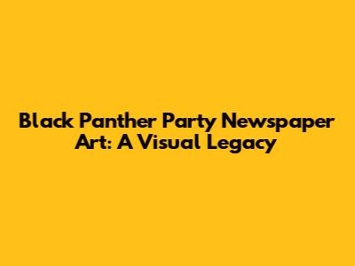 Black Panther Party Newspaper Art: A Visual Legacy