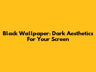 Black Wallpaper: Dark Aesthetics For Your Screen